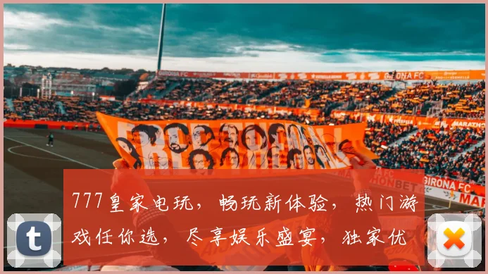 777皇家电玩，畅玩新体验，热门游戏任你选，尽享娱乐盛宴，独家优惠等你来