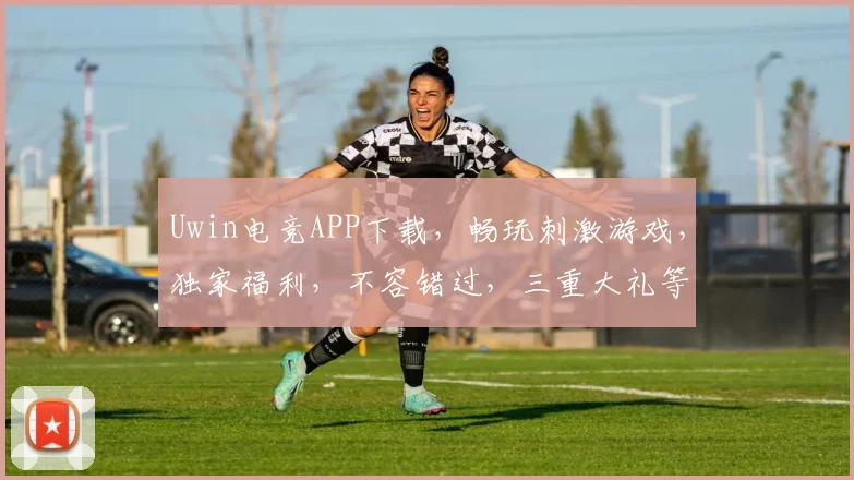 Uwin电竞APP下载，畅玩刺激游戏，独家福利，不容错过，三重大礼等你来，体验极致电竞乐趣