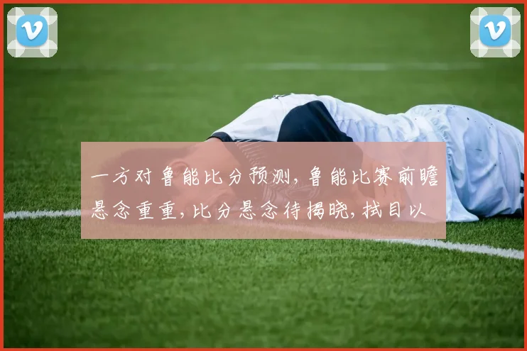 一方对鲁能比分预测,鲁能比赛前瞻悬念重重,比分悬念待揭晓,拭目以待