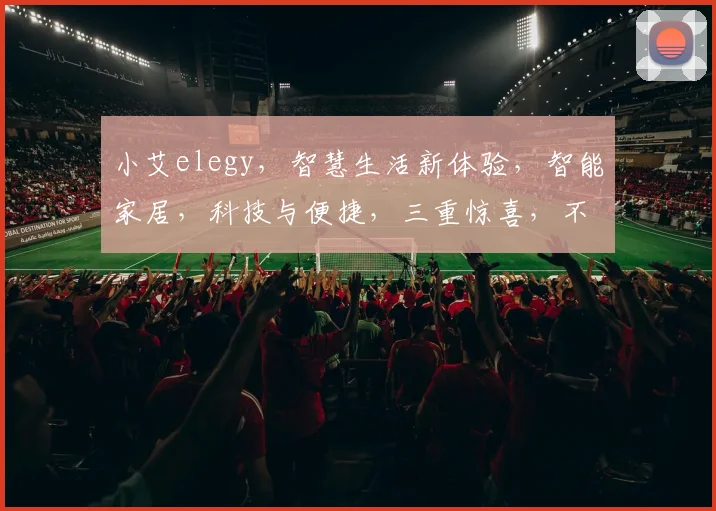 小艾elegy，智慧生活新体验，智能家居，科技与便捷，三重惊喜，不容错过