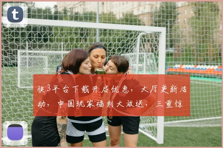快3平台下载开启优惠，大厅更新活动，中国玩家福利大放送，三重惊喜等你来