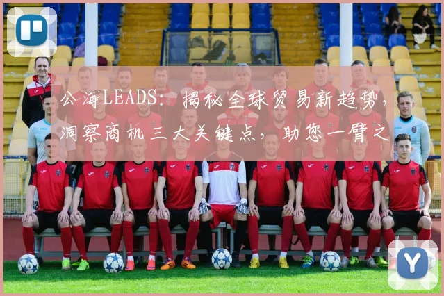 公海LEADS：揭秘全球贸易新趋势，洞察商机三大关键点，助您一臂之力