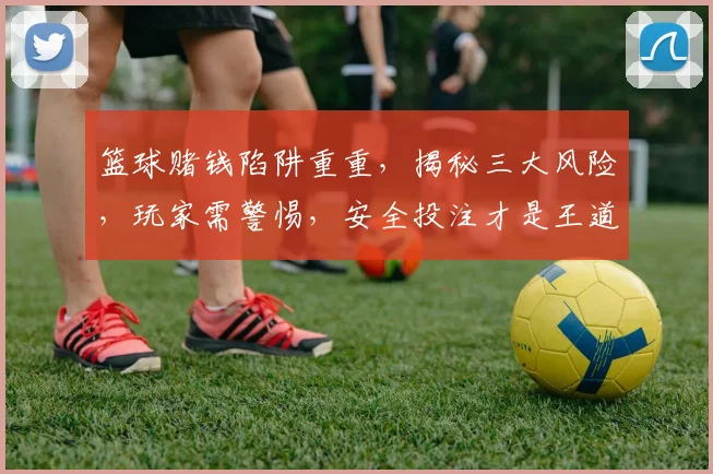 篮球赌钱陷阱重重，揭秘三大风险，玩家需警惕，安全投注才是王道