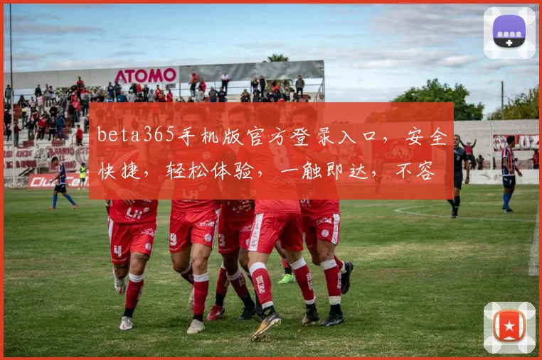 beta365手机版官方登录入口，安全快捷，轻松体验，一触即达，不容错过