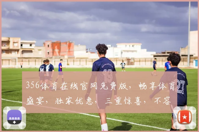 356体育在线官网免费版，畅享体育盛宴，独家优惠，三重惊喜，不容错过，立即体验