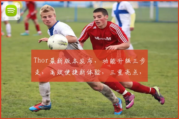 Thor最新版本发布，功能升级三步走，高效便捷新体验，三重亮点，不容错过