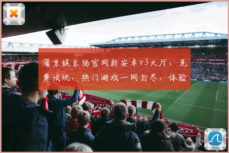 蒲京娱乐场官网新安卓v3大厅，免费试玩，热门游戏一网打尽，体验极致娱乐