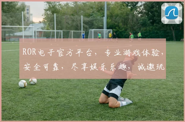 ROR电子官方平台，专业游戏体验，安全可靠，尽享娱乐乐趣，诚邀玩家加入