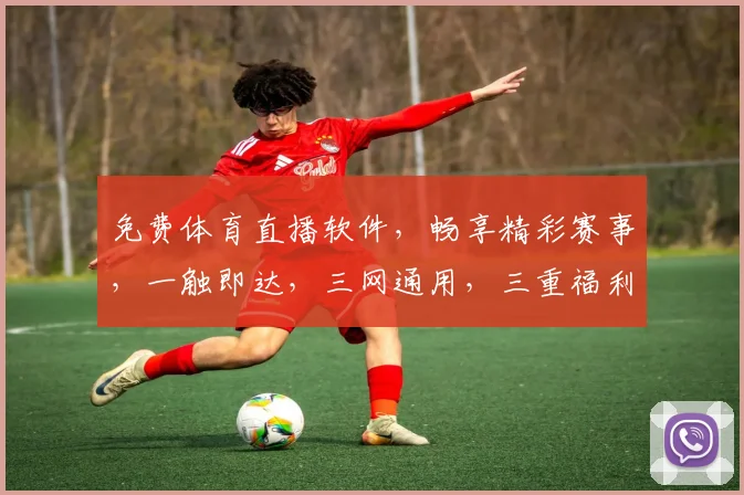 免费体育直播软件，畅享精彩赛事，一触即达，三网通用，三重福利，不容错过