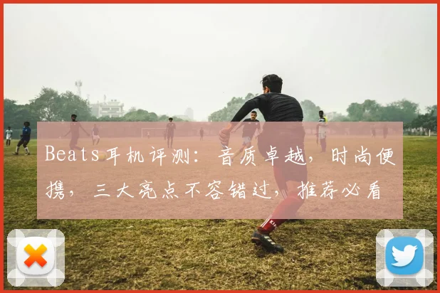Beats耳机评测：音质卓越，时尚便携，三大亮点不容错过，推荐必看