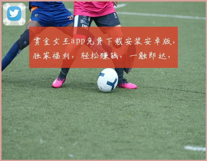 赏金女王app免费下载安装安卓版，独家福利，轻松赚钱，一触即达，三步完成