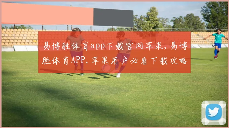 易博胜体育app下载官网苹果,易博胜体育APP,苹果用户必看下载攻略,轻松畅享精彩赛事