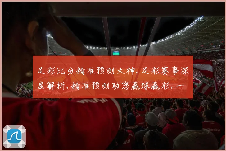 足彩比分精准预测大神,足彩赛事深度解析,精准预测助您赢球赢彩,一网打尽
