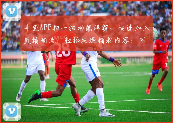 斗鱼APP扫一扫功能详解，快速加入直播潮流，轻松发现精彩内容，不容错过
