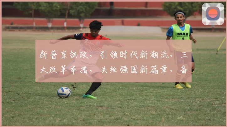新普京执政，引领时代新潮流，三大改革举措，共绘强国新篇章，备受瞩目