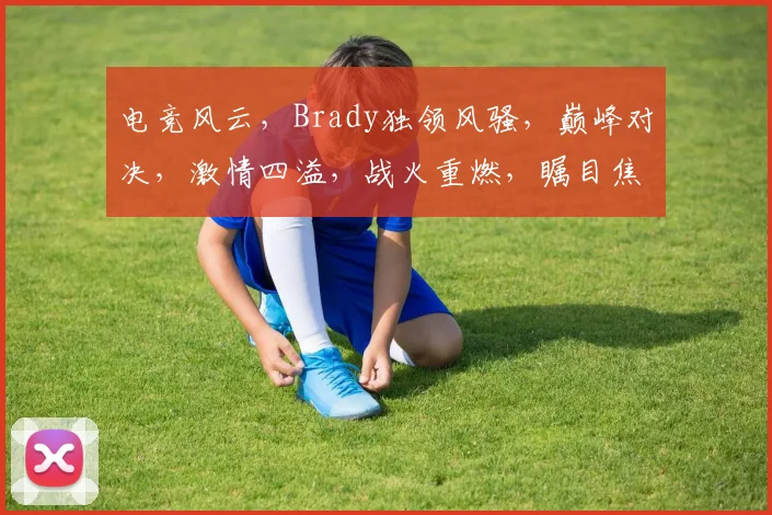 电竞风云，Brady独领风骚，巅峰对决，激情四溢，战火重燃，瞩目焦点